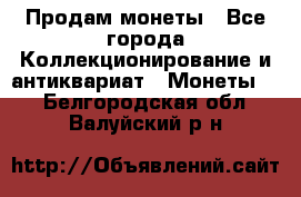 Продам монеты - Все города Коллекционирование и антиквариат » Монеты   . Белгородская обл.,Валуйский р-н